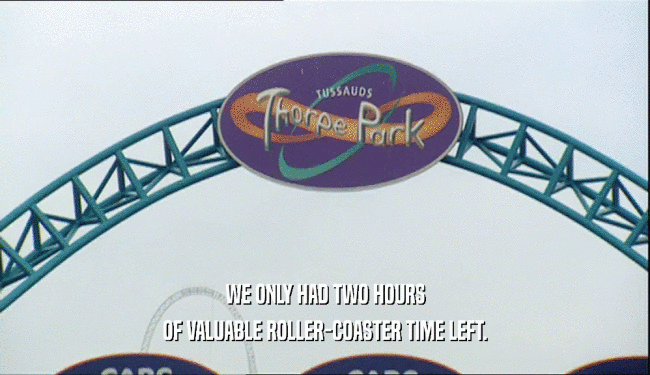 WE ONLY HAD TWO HOURS
 OF VALUABLE ROLLER-COASTER TIME LEFT.
 