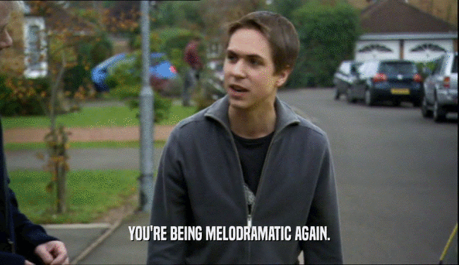 YOU'RE BEING MELODRAMATIC AGAIN.  