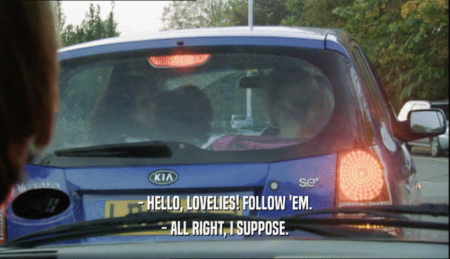 - HELLO, LOVELIES! FOLLOW 'EM. - ALL RIGHT, I SUPPOSE. 