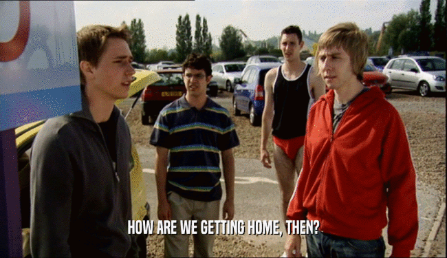 HOW ARE WE GETTING HOME, THEN?  