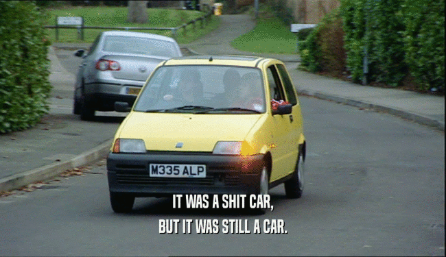IT WAS A SHIT CAR, BUT IT WAS STILL A CAR. 