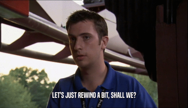 LET'S JUST REWIND A BIT, SHALL WE?  