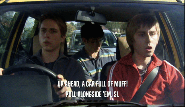 UP AHEAD, A CAR FULL OF MUFF! PULL ALONGSIDE 'EM, SI. 
