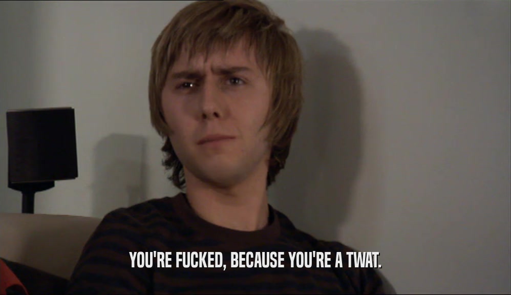 YOU'RE FUCKED, BECAUSE YOU'RE A TWAT.  