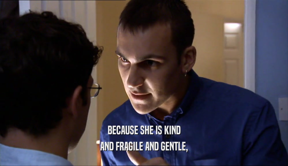 BECAUSE SHE IS KIND AND FRAGILE AND GENTLE, 