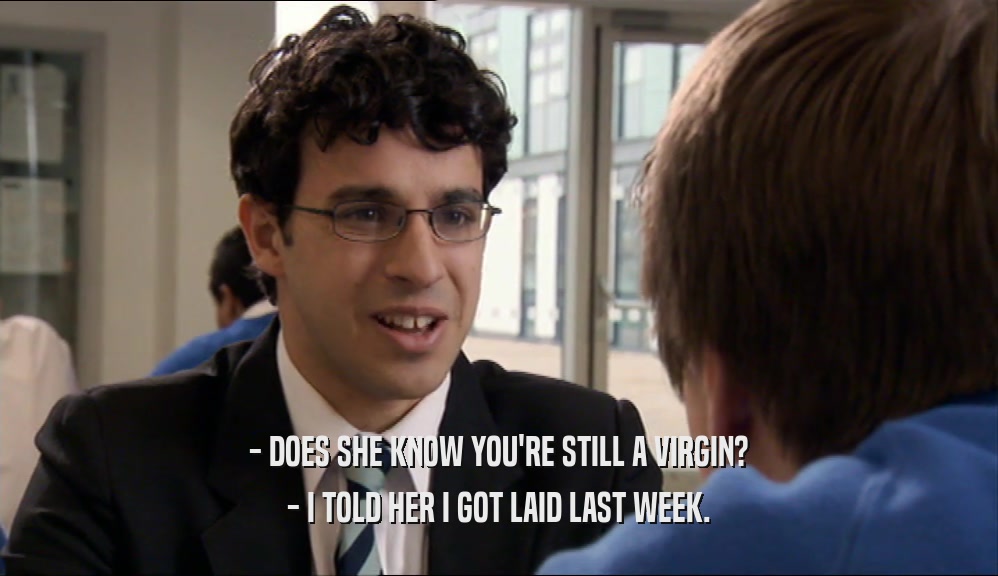 - DOES SHE KNOW YOU'RE STILL A VIRGIN? - I TOLD HER I GOT LAID LAST WEEK. 
