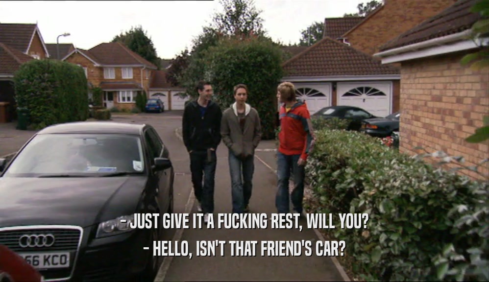 - JUST GIVE IT A FUCKING REST, WILL YOU? - HELLO, ISN'T THAT FRIEND'S CAR? 