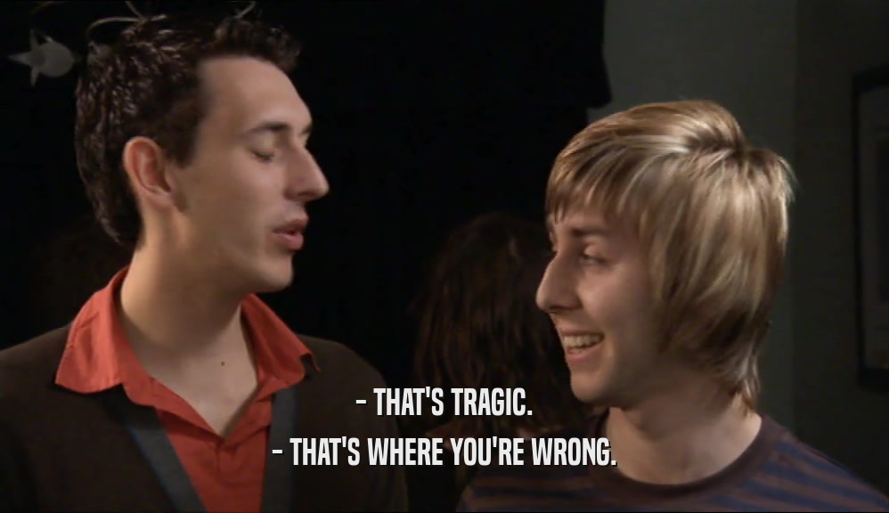 - THAT'S TRAGIC. - THAT'S WHERE YOU'RE WRONG. 