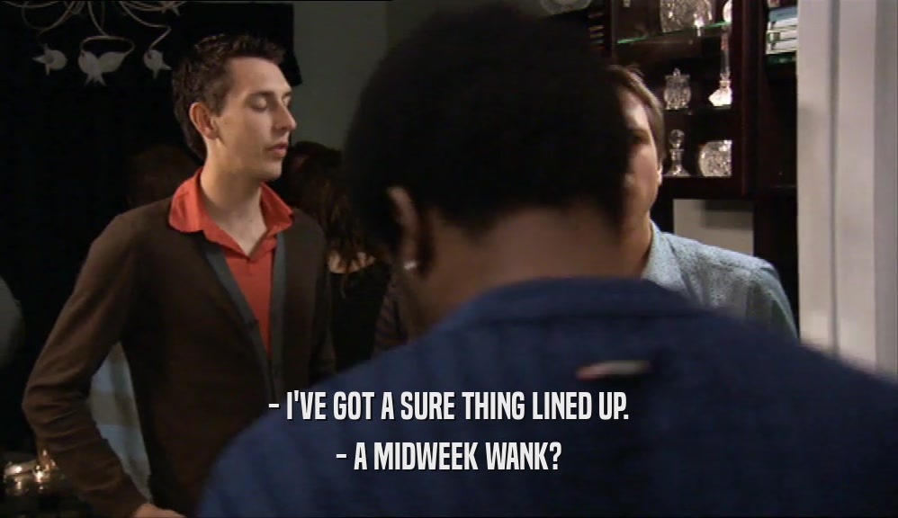 - I'VE GOT A SURE THING LINED UP. - A MIDWEEK WANK? 