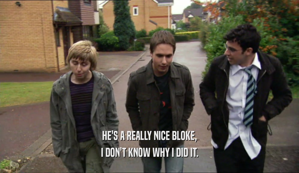 HE'S A REALLY NICE BLOKE, I DON'T KNOW WHY I DID IT. 