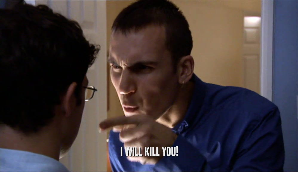 I WILL KILL YOU!  