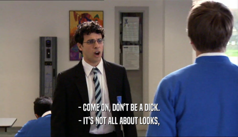 - COME ON, DON'T BE A DICK. - IT'S NOT ALL ABOUT LOOKS, 