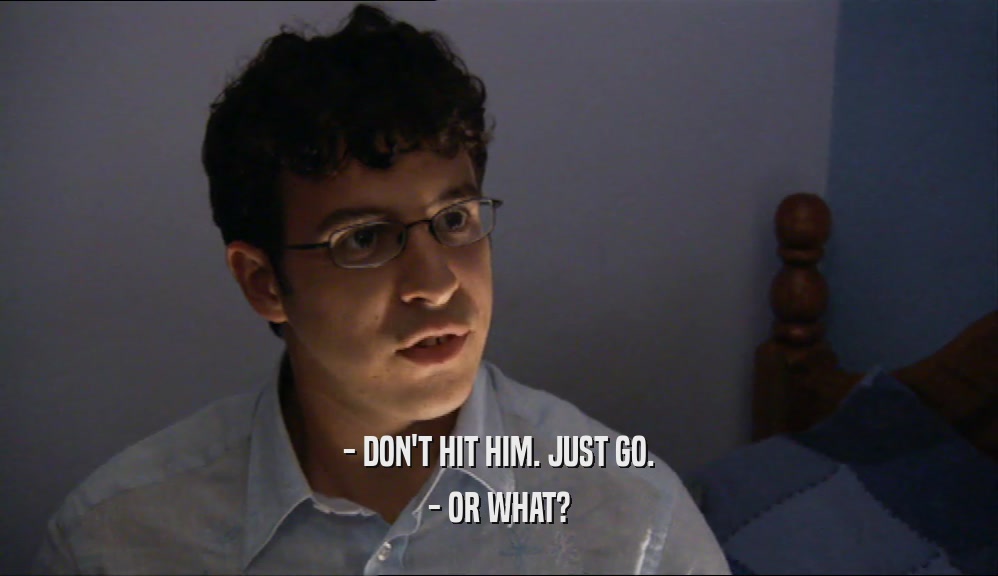 - DON'T HIT HIM. JUST GO. - OR WHAT? 