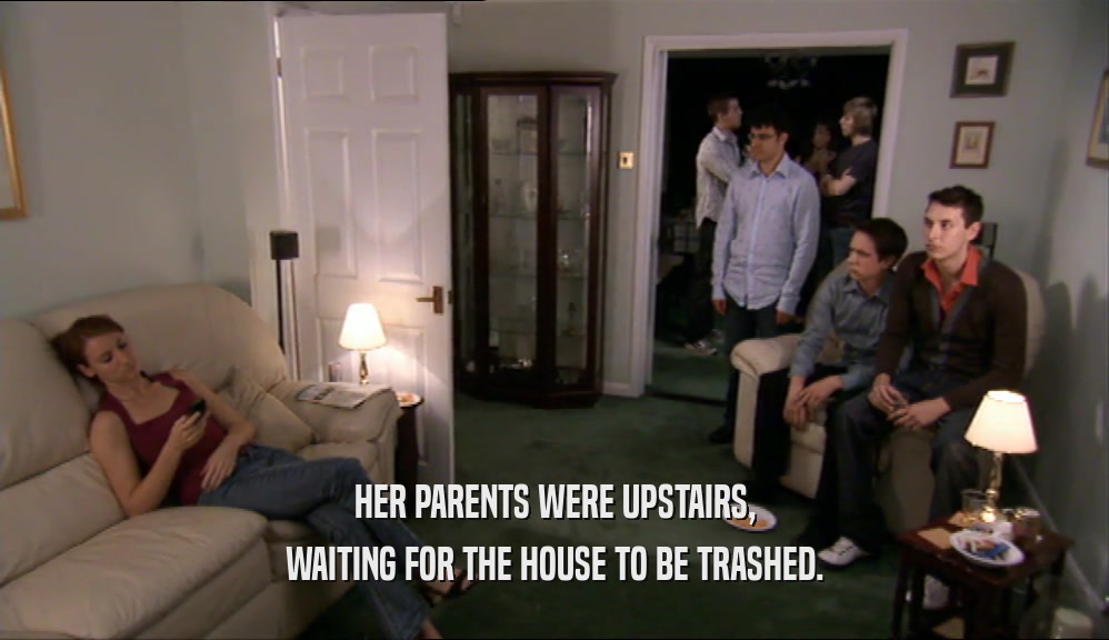 HER PARENTS WERE UPSTAIRS,
 WAITING FOR THE HOUSE TO BE TRASHED.
 