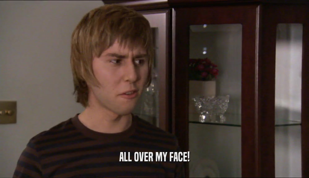 ALL OVER MY FACE!  