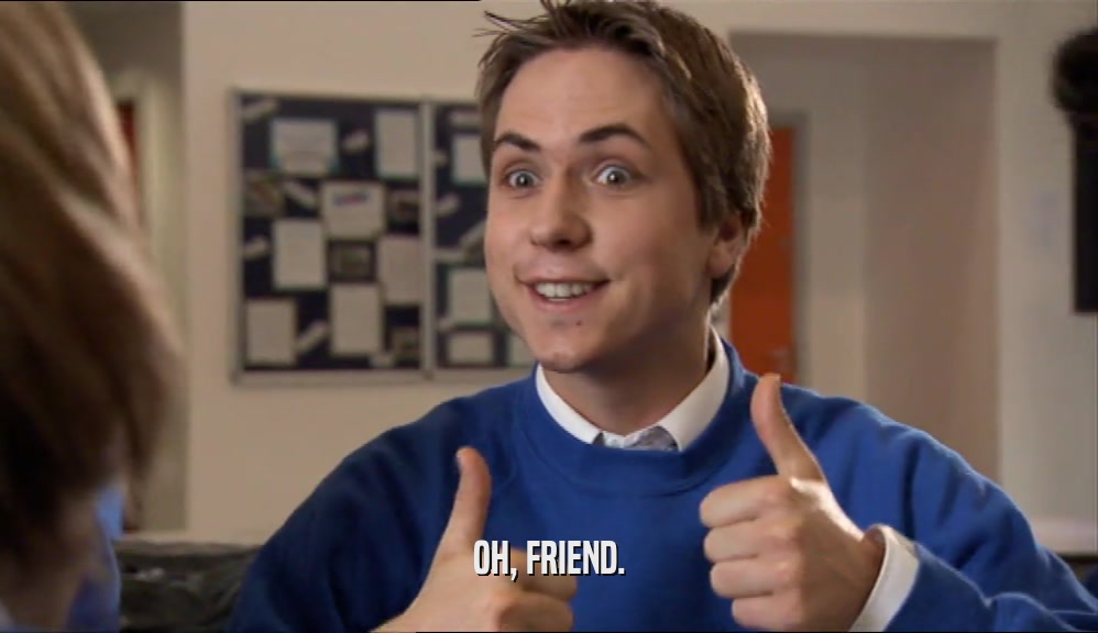 OH, FRIEND.  