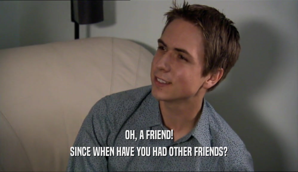 OH, A FRIEND! SINCE WHEN HAVE YOU HAD OTHER FRIENDS? 