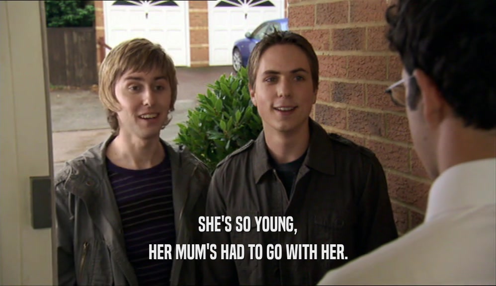 SHE'S SO YOUNG, HER MUM'S HAD TO GO WITH HER. 