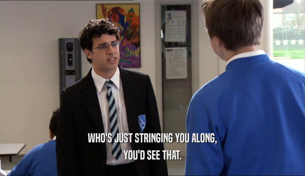 WHO'S JUST STRINGING YOU ALONG, YOU'D SEE THAT. 