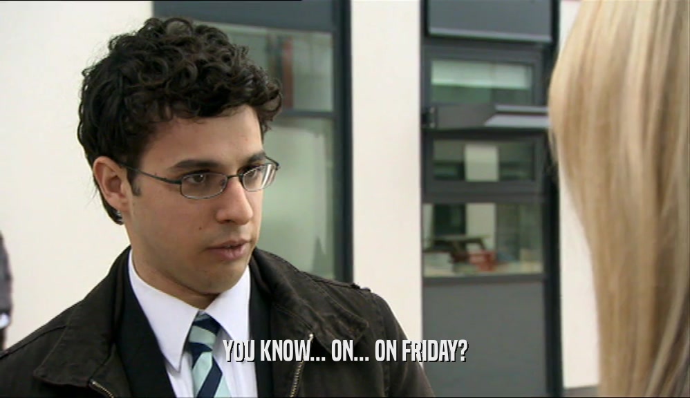 YOU KNOW... ON... ON FRIDAY?  