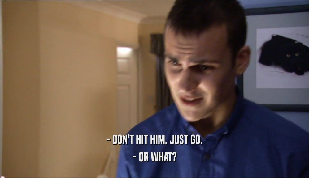 - DON'T HIT HIM. JUST GO. - OR WHAT? 