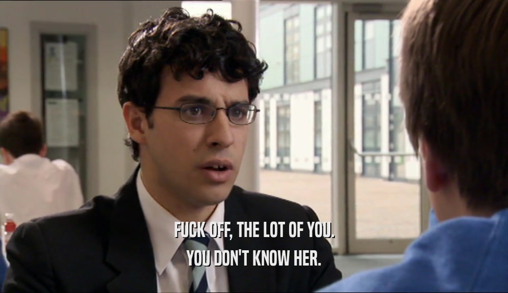 FUCK OFF, THE LOT OF YOU. YOU DON'T KNOW HER. 
