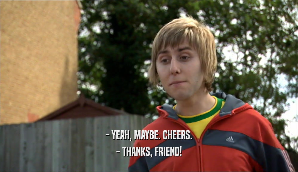 - YEAH, MAYBE. CHEERS. - THANKS, FRIEND! 