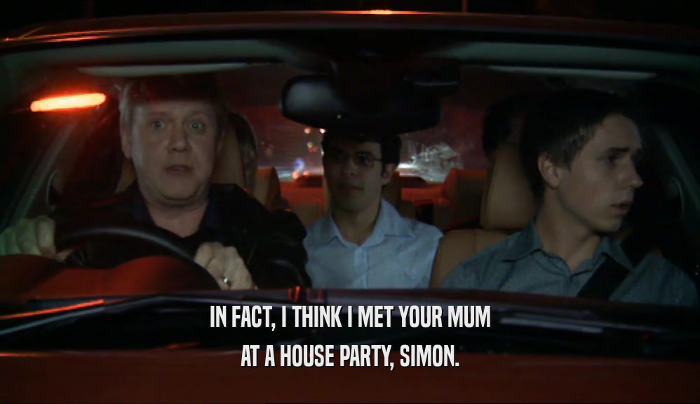 IN FACT, I THINK I MET YOUR MUM AT A HOUSE PARTY, SIMON. 