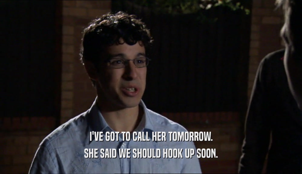 I'VE GOT TO CALL HER TOMORROW. SHE SAID WE SHOULD HOOK UP SOON. 