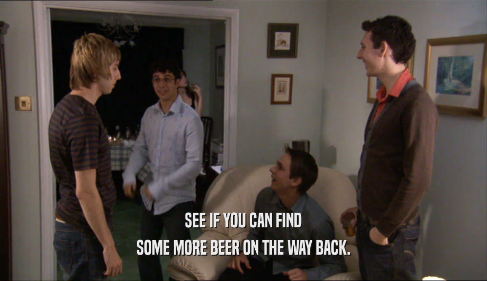 SEE IF YOU CAN FIND SOME MORE BEER ON THE WAY BACK. 
