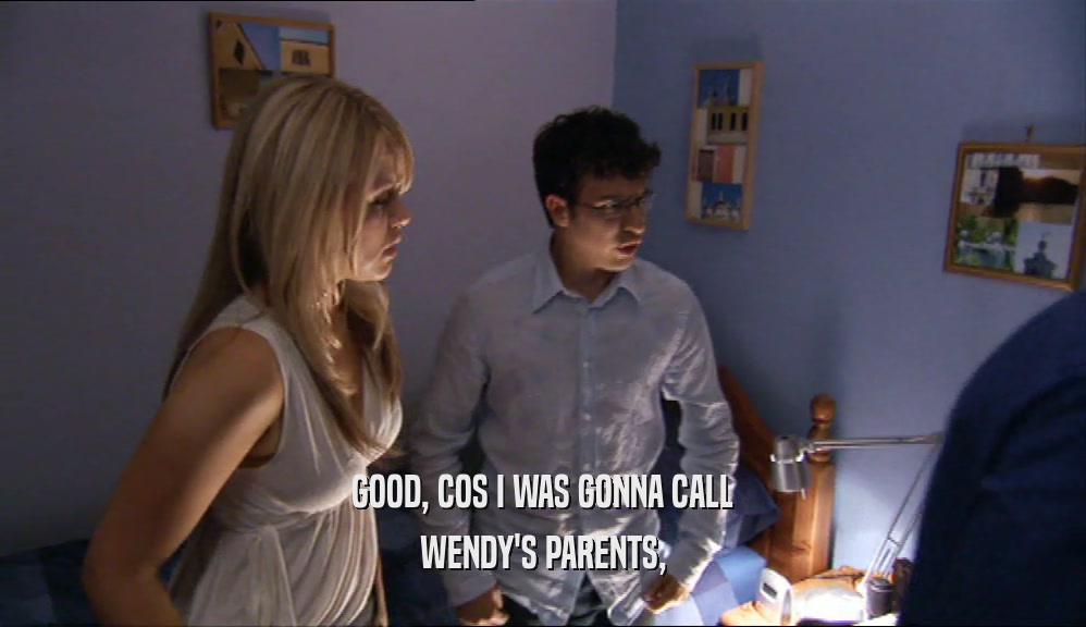 GOOD, COS I WAS GONNA CALL WENDY'S PARENTS, 