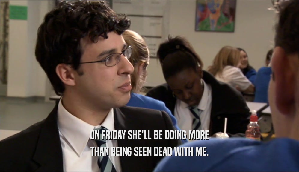 ON FRIDAY SHE'LL BE DOING MORE THAN BEING SEEN DEAD WITH ME. 