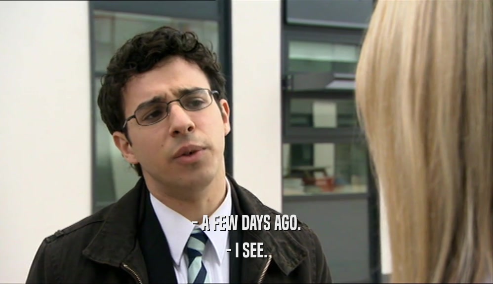 - A FEW DAYS AGO. - I SEE. 