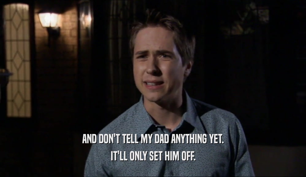 AND DON'T TELL MY DAD ANYTHING YET. IT'LL ONLY SET HIM OFF. 
