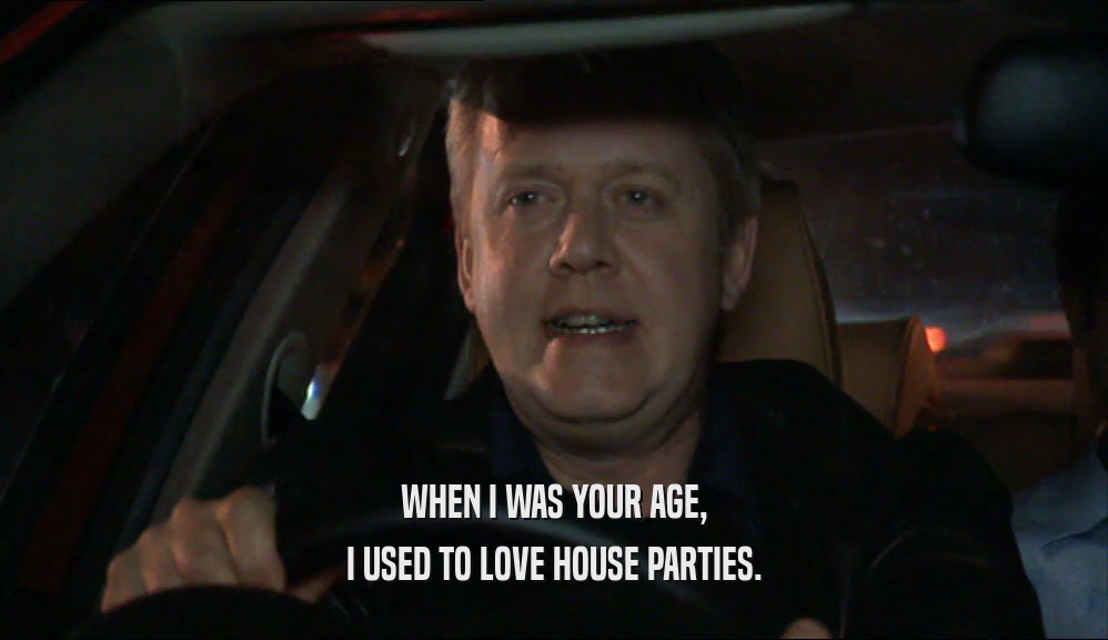 WHEN I WAS YOUR AGE, I USED TO LOVE HOUSE PARTIES. 