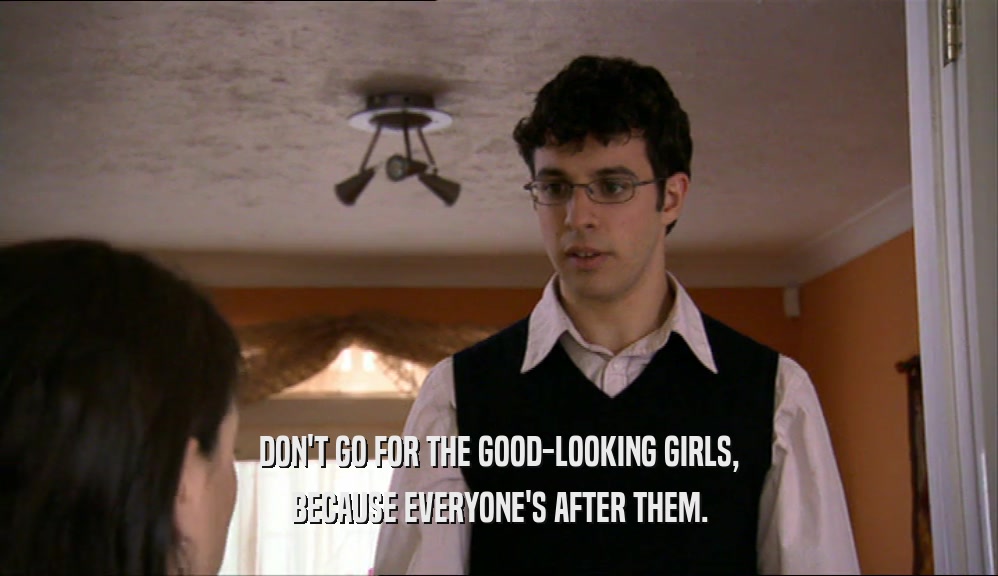 DON'T GO FOR THE GOOD-LOOKING GIRLS, BECAUSE EVERYONE'S AFTER THEM. 