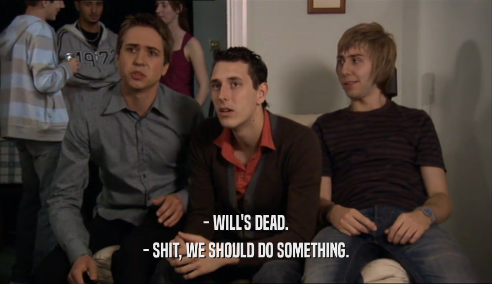- WILL'S DEAD. - SHIT, WE SHOULD DO SOMETHING. 