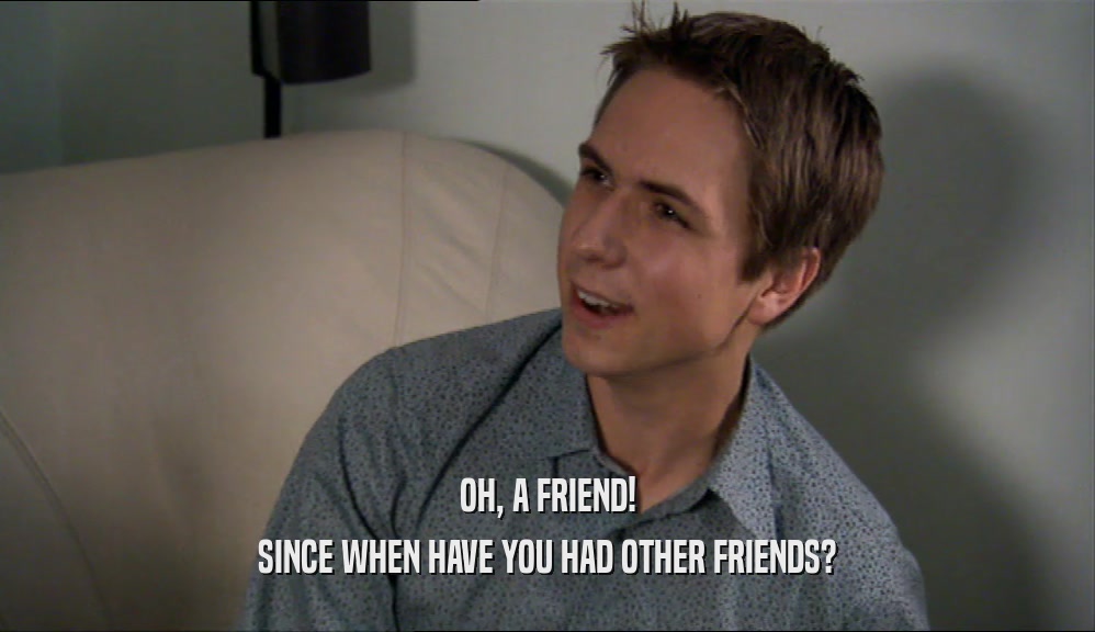 OH, A FRIEND! SINCE WHEN HAVE YOU HAD OTHER FRIENDS? 