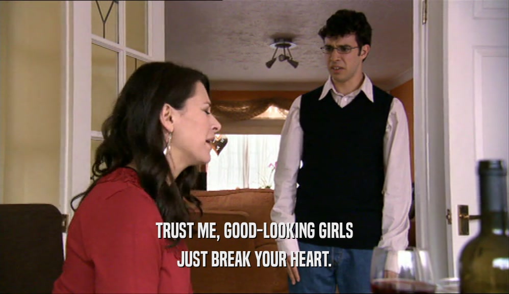 TRUST ME, GOOD-LOOKING GIRLS JUST BREAK YOUR HEART. 