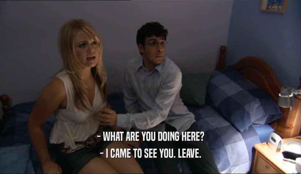 - WHAT ARE YOU DOING HERE? - I CAME TO SEE YOU. LEAVE. 
