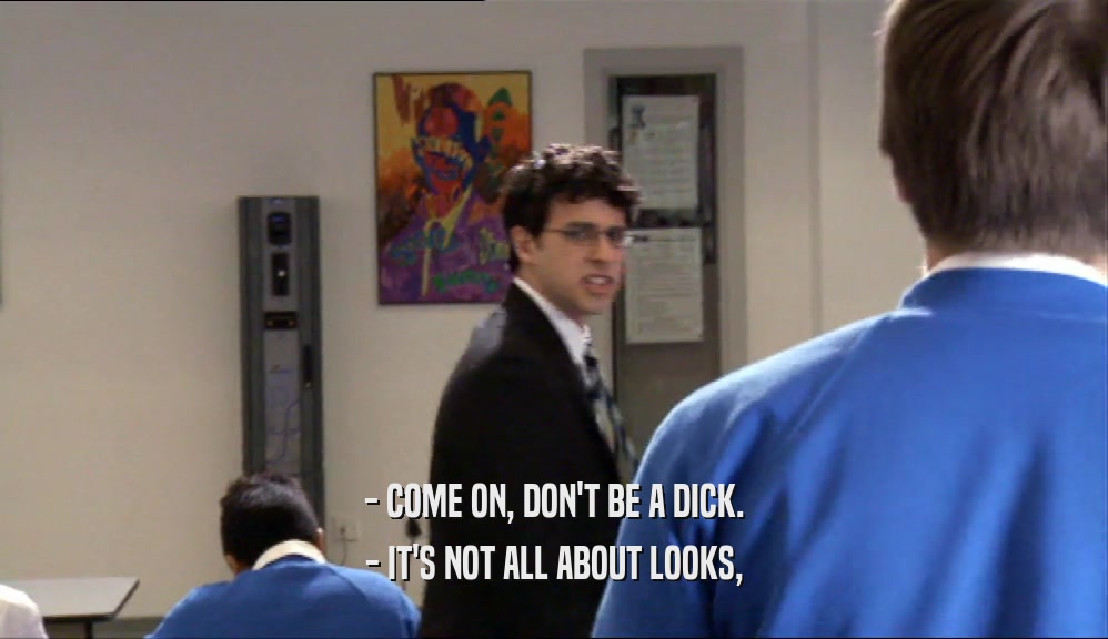 - COME ON, DON'T BE A DICK.
 - IT'S NOT ALL ABOUT LOOKS,
 