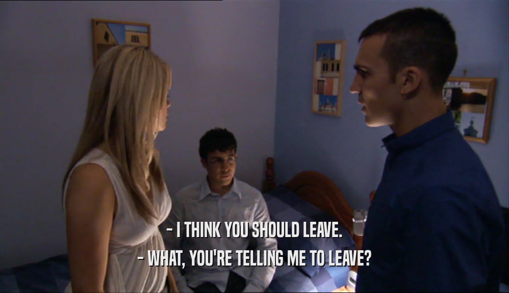 - I THINK YOU SHOULD LEAVE. - WHAT, YOU'RE TELLING ME TO LEAVE? 