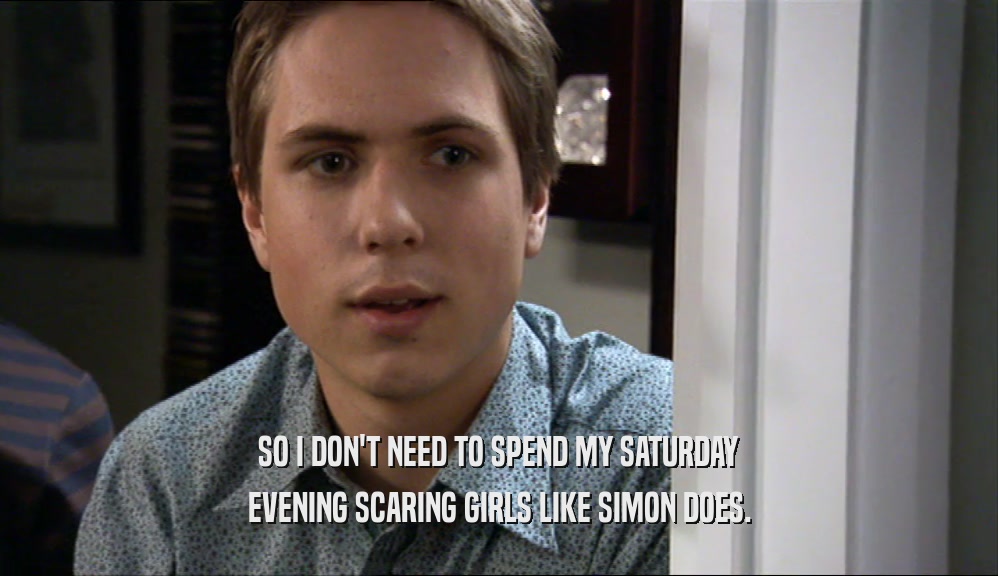 SO I DON'T NEED TO SPEND MY SATURDAY EVENING SCARING GIRLS LIKE SIMON DOES. 