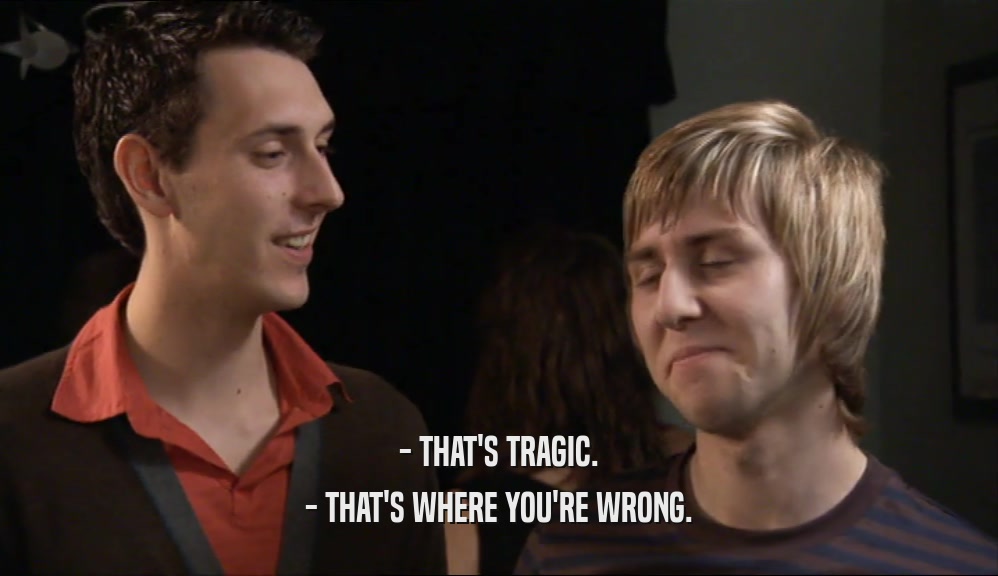 - THAT'S TRAGIC. - THAT'S WHERE YOU'RE WRONG. 