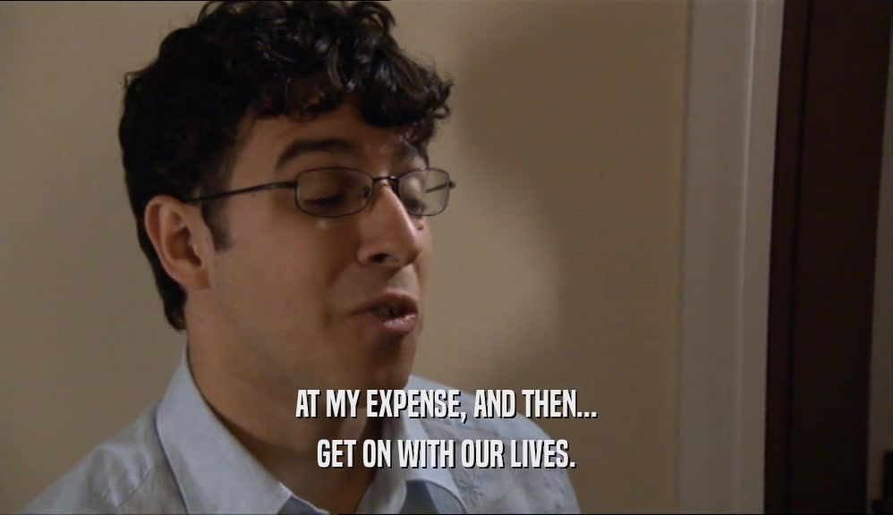 AT MY EXPENSE, AND THEN... GET ON WITH OUR LIVES. 