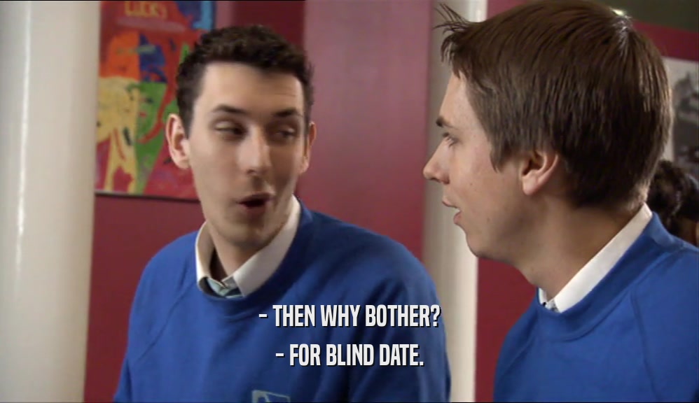 - THEN WHY BOTHER?
 - FOR BLIND DATE.
 