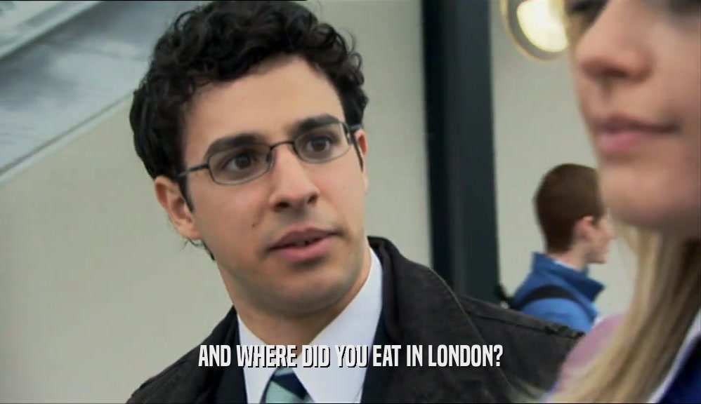 AND WHERE DID YOU EAT IN LONDON?  