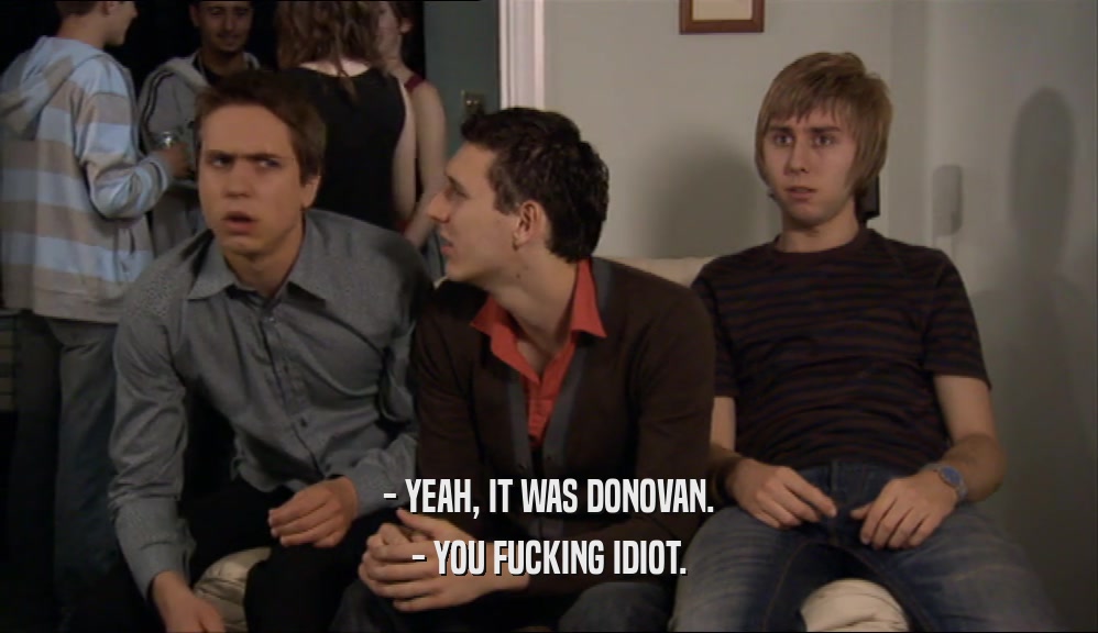 - YEAH, IT WAS DONOVAN. - YOU FUCKING IDIOT. 