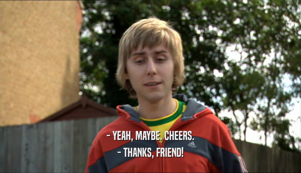 - YEAH, MAYBE. CHEERS. - THANKS, FRIEND! 