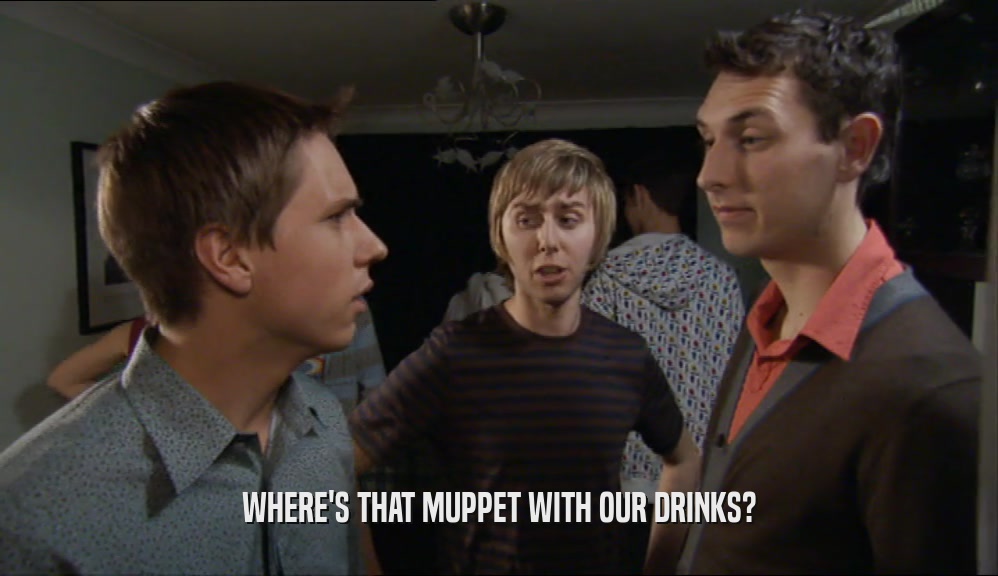 WHERE'S THAT MUPPET WITH OUR DRINKS?  